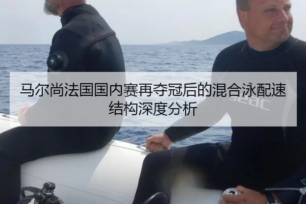 马尔尚法国国内赛再夺冠后的混合泳配速结构深度分析